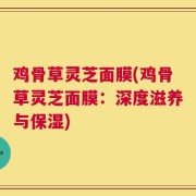 鸡骨草灵芝面膜(鸡骨草灵芝面膜：深度滋养与保湿)