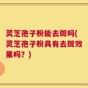 灵芝孢子粉能去斑吗(灵芝孢子粉具有去斑效果吗？)