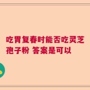 吃胃复春时能否吃灵芝孢子粉 答案是可以