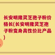 长安明隆灵芝孢子粉价格长(长安明隆灵芝孢子粉变身高性价比产品)