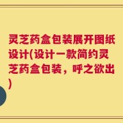 灵芝药盒包装展开图纸设计(设计一款简约灵芝药盒包装，呼之欲出)