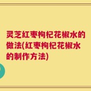 灵芝红枣枸杞花椒水的做法(红枣枸杞花椒水的制作方法)