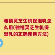 雅禧灵芝生机保湿乳怎么用(雅禧灵芝生机保湿乳的正确使用方法)