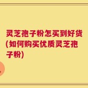 灵芝孢子粉怎买到好货(如何购买优质灵芝孢子粉)