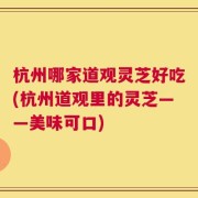 杭州哪家道观灵芝好吃(杭州道观里的灵芝——美味可口)