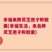 幸福来牌灵芝孢子粉胶囊(幸福生活，来自牌灵芝孢子粉胶囊)