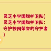 灵芝小学国旗护卫队(灵芝小学国旗护卫队：守护校园荣誉的守护者)