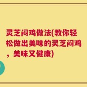 灵芝闷鸡做法(教你轻松做出美味的灵芝闷鸡，美味又健康)