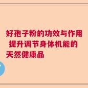 好孢子粉的功效与作用 提升调节身体机能的天然健康品