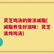 灵芝鸡汤的做法减脂(减脂养生好滋味：灵芝清炖鸡汤)