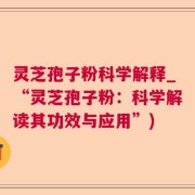 灵芝孢子粉科学解释_“灵芝孢子粉：科学解读其功效与应用”)