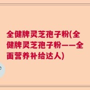全健牌灵芝孢子粉(全健牌灵芝孢子粉——全面营养补给达人)