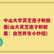 中山大学灵芝孢子粉胶囊(山大灵芝孢子粉胶囊：自然养生小妙招)