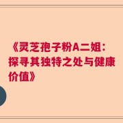 《灵芝孢子粉A二姐：探寻其独特之处与健康价值》