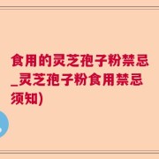 食用的灵芝孢子粉禁忌_灵芝孢子粉食用禁忌须知)