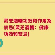 灵芝酒糟功效和作用及禁忌(灵芝酒糟：健康功效和禁忌)