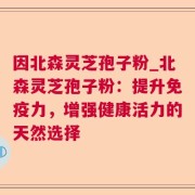 因北森灵芝孢子粉_北森灵芝孢子粉：提升免疫力，增强健康活力的天然选择