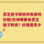 灵芝孢子粉杭州有卖吗价格(杭州哪里有灵芝孢子粉卖？价格是多少？