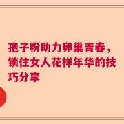 孢子粉助力卵巢青春，锁住女人花样年华的技巧分享