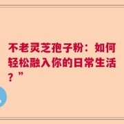 不老灵芝孢子粉：如何轻松融入你的日常生活？”