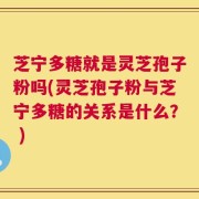 芝宁多糖就是灵芝孢子粉吗(灵芝孢子粉与芝宁多糖的关系是什么？ )