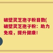 破壁灵芝孢子粉目数(破壁灵芝孢子粉：助力免疫，提升健康！