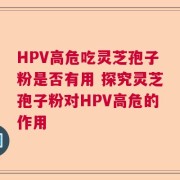 HPV高危吃灵芝孢子粉是否有用 探究灵芝孢子粉对HPV高危的作用