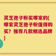 灵芝孢子粉买哪家的(哪家灵芝孢子粉值得购买？推荐几款精选品牌)