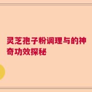 灵芝孢子粉调理与的神奇功效探秘