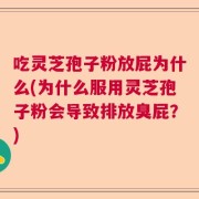 吃灵芝孢子粉放屁为什么(为什么服用灵芝孢子粉会导致排放臭屁？)