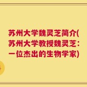 苏州大学魏灵芝简介(苏州大学教授魏灵芝：一位杰出的生物学家)