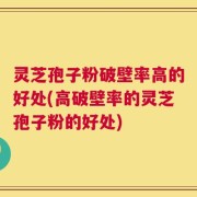 灵芝孢子粉破壁率高的好处(高破壁率的灵芝孢子粉的好处)