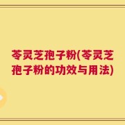 苓灵芝孢子粉(苓灵芝孢子粉的功效与用法)