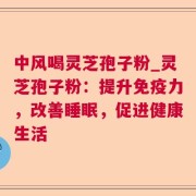 中风喝灵芝孢子粉_灵芝孢子粉：提升免疫力，改善睡眠，促进健康生活
