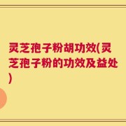 灵芝孢子粉胡功效(灵芝孢子粉的功效及益处)