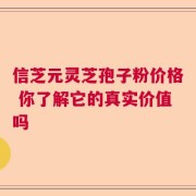 信芝元灵芝孢子粉价格 你了解它的真实价值吗