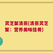 灵芝蟹清蒸(清蒸灵芝蟹：营养美味佳肴)