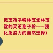 灵芝孢子粉林芝堂林芝堂的灵芝孢子粉——强化免疫力的自然选择)