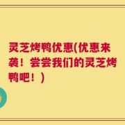灵芝烤鸭优惠(优惠来袭！尝尝我们的灵芝烤鸭吧！)