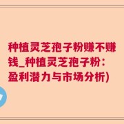 种植灵芝孢子粉赚不赚钱_种植灵芝孢子粉：盈利潜力与市场分析)