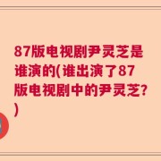 87版电视剧尹灵芝是谁演的(谁出演了87版电视剧中的尹灵芝？)