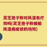 灵芝孢子粉对风湿有疗效吗(灵芝孢子粉缓解风湿病症状的功效)