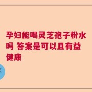 孕妇能喝灵芝孢子粉水吗 答案是可以且有益健康