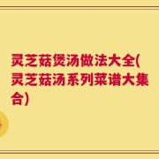 灵芝菇煲汤做法大全(灵芝菇汤系列菜谱大集合)