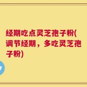 经期吃点灵芝孢子粉(调节经期，多吃灵芝孢子粉)