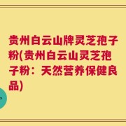 贵州白云山牌灵芝孢子粉(贵州白云山灵芝孢子粉：天然营养保健良品)
