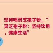 坚持喝灵芝孢子粉_“灵芝孢子粉：坚持饮用，健康生活”