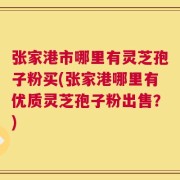 张家港市哪里有灵芝孢子粉买(张家港哪里有优质灵芝孢子粉出售？)