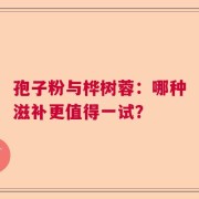 孢子粉与桦树蓉：哪种滋补更值得一试？