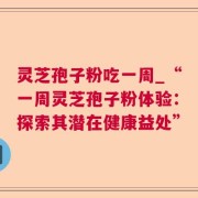 灵芝孢子粉吃一周_“一周灵芝孢子粉体验：探索其潜在健康益处”